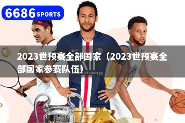 2023世預(yù)賽全部國家（2023世預(yù)賽全部國家參賽隊(duì)伍）