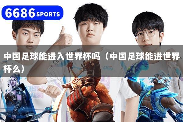 中國足球能進(jìn)入世界杯嗎（中國足球能進(jìn)世界杯么）