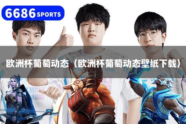 歐洲杯葡萄動(dòng)態(tài)（歐洲杯葡萄動(dòng)態(tài)壁紙下載）