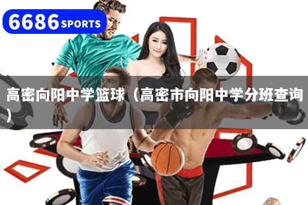 高密向陽中學籃球（高密市向陽中學分班查詢）