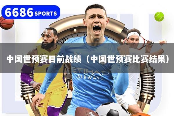 中國世預賽目前戰績（中國世預賽比賽結果）
