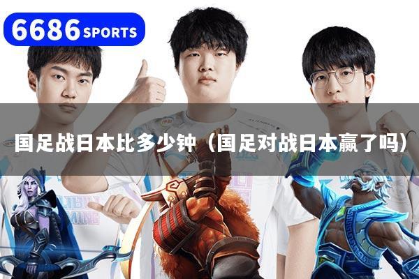 國足戰日本比多少鐘（國足對戰日本贏了嗎）