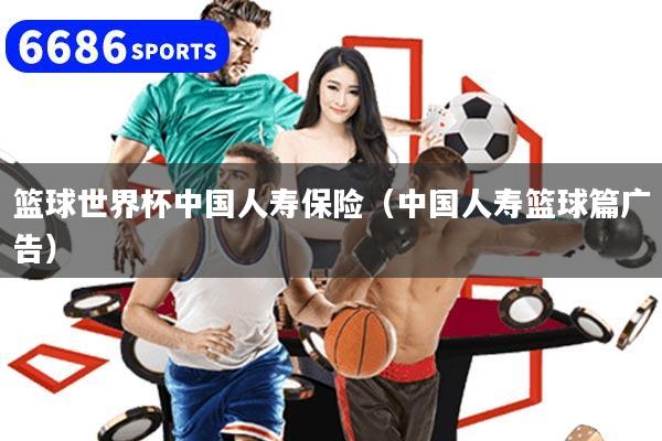 籃球世界杯中國人壽保險（中國人壽籃球篇廣告）