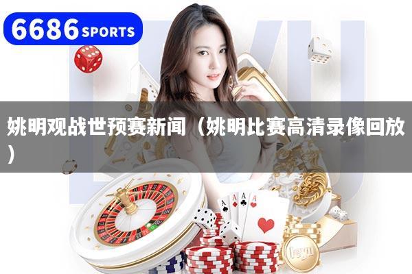 姚明觀戰世預賽新聞（姚明比賽高清錄像回放）