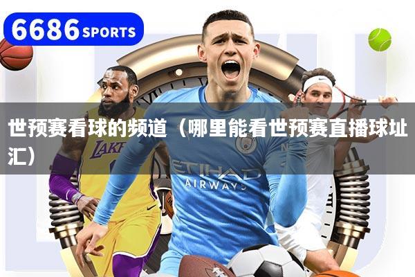 世預賽看球的頻道（哪里能看世預賽直播球址匯）
