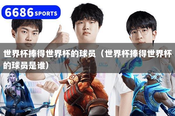 世界杯捧得世界杯的球員(世界杯捧得世界杯的球員是誰)