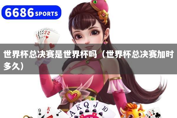 世界杯總決賽是世界杯嗎（世界杯總決賽加時多久）