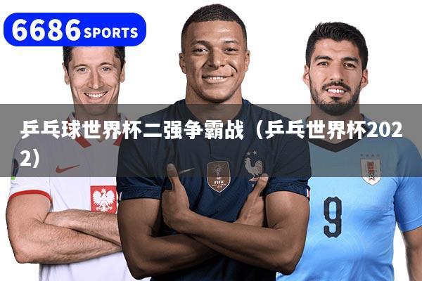 乒乓球世界杯二強爭霸戰(zhàn)（乒乓世界杯2022）