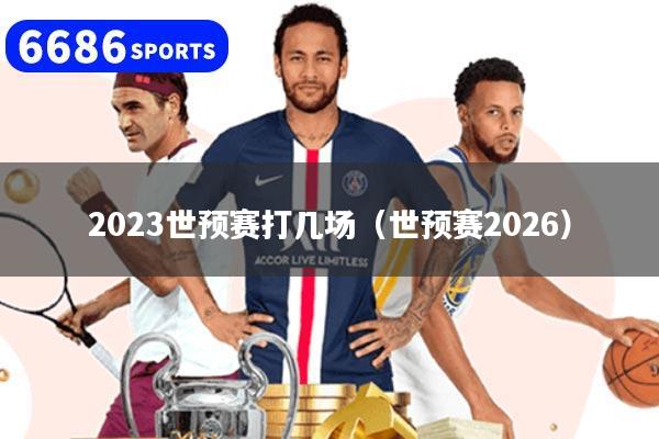 2023世預賽打幾場（世預賽2026）