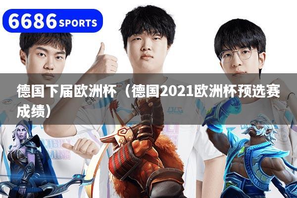 德國下屆歐洲杯（德國2021歐洲杯預選賽成績）