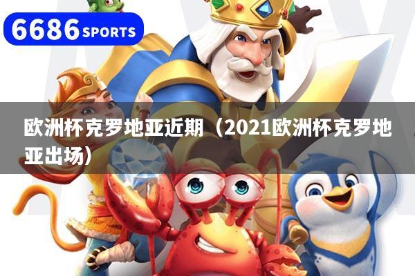 歐洲杯克羅地亞近期（2021歐洲杯克羅地亞出場）