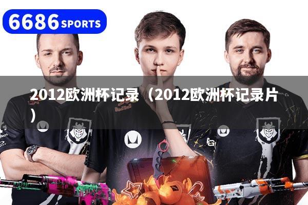 2012歐洲杯記錄（2012歐洲杯記錄片）