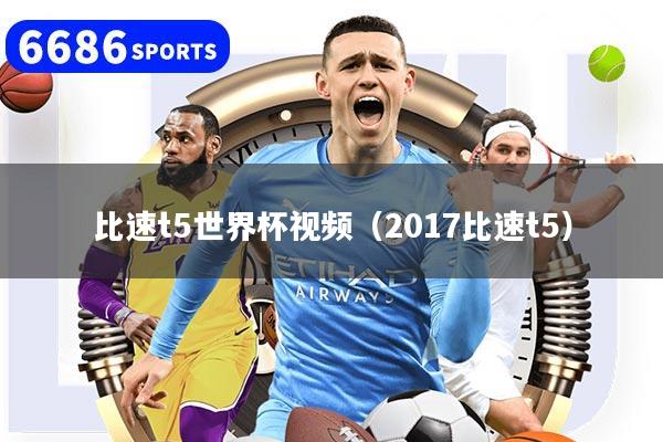 比速t5世界杯視頻（2017比速t5）