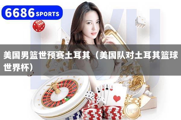 美國男籃世預賽土耳其（美國隊對土耳其籃球世界杯）