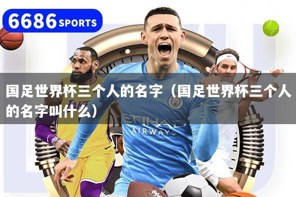 國(guó)足世界杯三個(gè)人的名字（國(guó)足世界杯三個(gè)人的名字叫什么）
