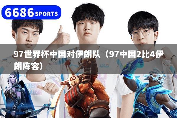 97世界杯中國(guó)對(duì)伊朗隊(duì)（97中國(guó)2比4伊朗陣容）