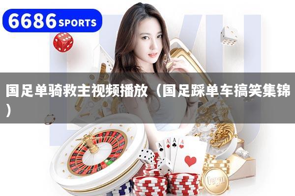 國(guó)足單騎救主視頻播放（國(guó)足踩單車搞笑集錦）