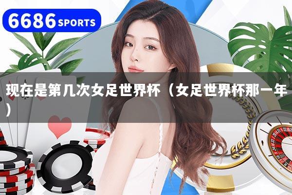 現(xiàn)在是第幾次女足世界杯（女足世界杯那一年）