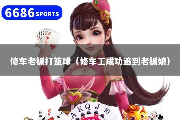 修車老板打籃球（修車工成功追到老板娘）