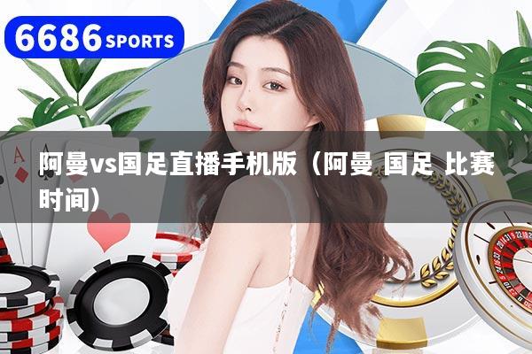 阿曼vs國足直播手機版（阿曼 國足 比賽時間）