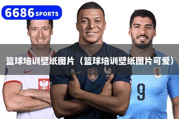 籃球培訓壁紙圖片（籃球培訓壁紙圖片可愛）