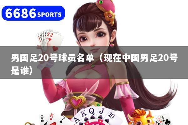 男國足20號球員名單（現在中國男足20號是誰）