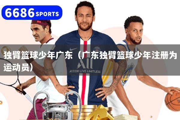 獨(dú)臂籃球少年廣東（廣東獨(dú)臂籃球少年注冊(cè)為運(yùn)動(dòng)員）