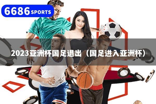 2023亞洲杯國足退出（國足進入亞洲杯）