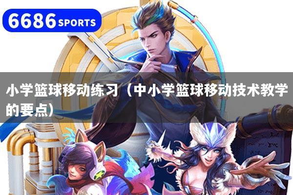 小學(xué)籃球移動練習(xí)（中小學(xué)籃球移動技術(shù)教學(xué)的要點）