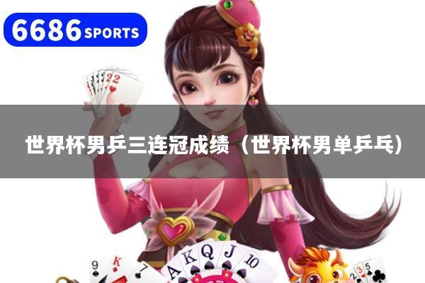 世界杯男乒三連冠成績（世界杯男單乒乓）