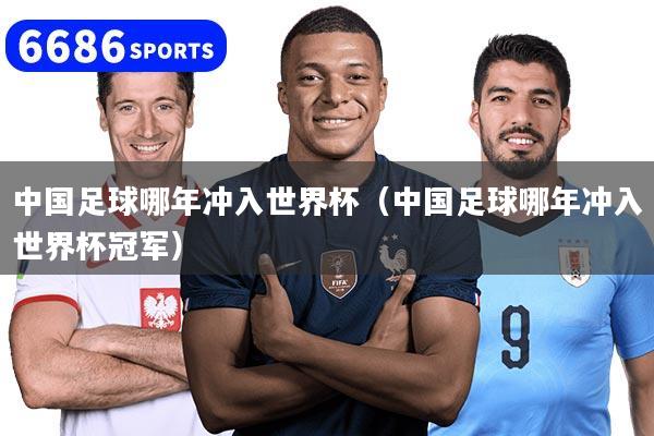 中國足球哪年沖入世界杯（中國足球哪年沖入世界杯冠軍）