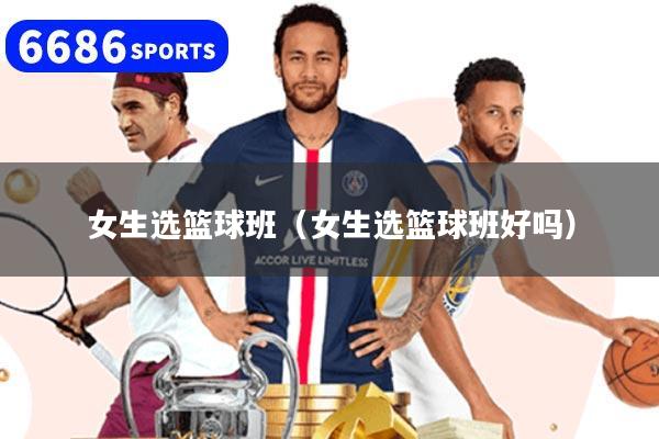 女生選籃球班（女生選籃球班好嗎）