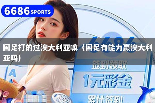 國足打的過澳大利亞嘛（國足有能力贏澳大利亞嗎）