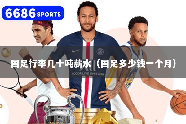 國足行李幾十噸薪水（國足多少錢一個月）