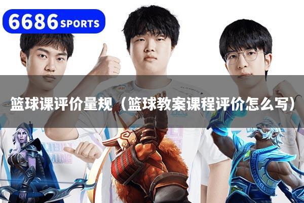 籃球課評價量規（籃球教案課程評價怎么寫）