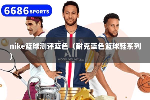 nike籃球測評藍色（耐克藍色籃球鞋系列）