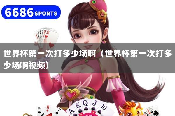世界杯第一次打多少場啊（世界杯第一次打多少場啊視頻）
