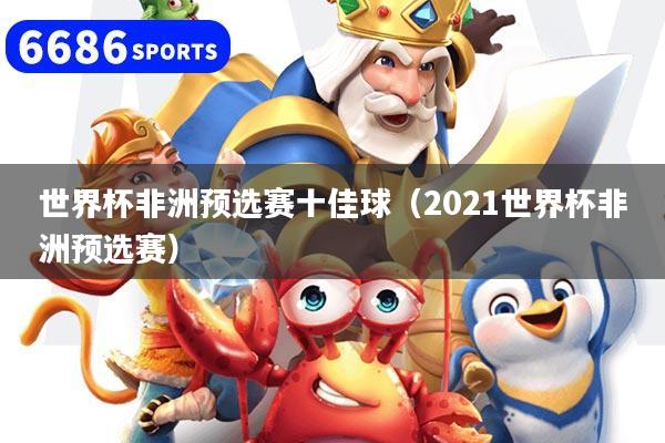 世界杯非洲預(yù)選賽十佳球（2021世界杯非洲預(yù)選賽）