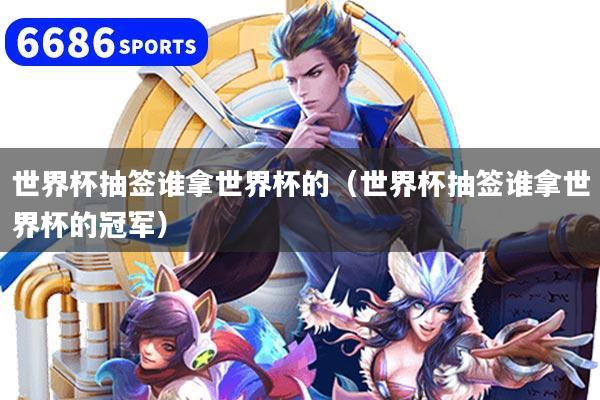 世界杯抽簽誰拿世界杯的（世界杯抽簽誰拿世界杯的冠軍）