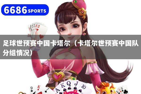 足球世預賽中國卡塔爾（卡塔爾世預賽中國隊分組情況）