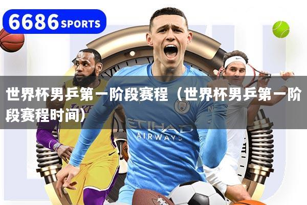 世界杯男乒第一階段賽程（世界杯男乒第一階段賽程時間）