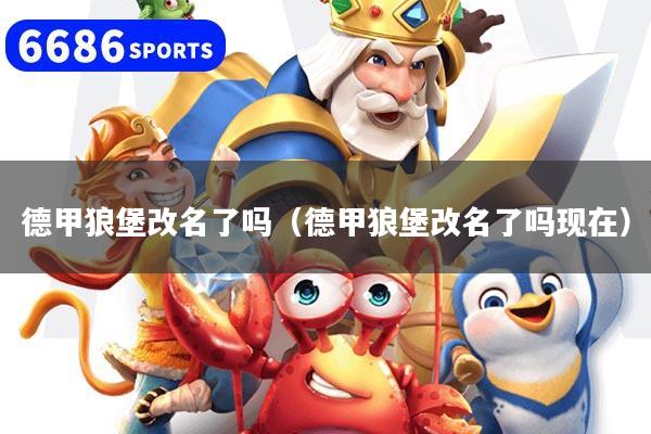 德甲狼堡改名了嗎（德甲狼堡改名了嗎現在）