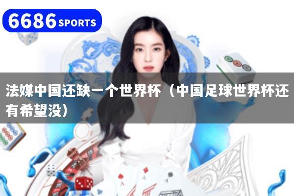 法媒中國還缺一個(gè)世界杯（中國足球世界杯還有希望沒）