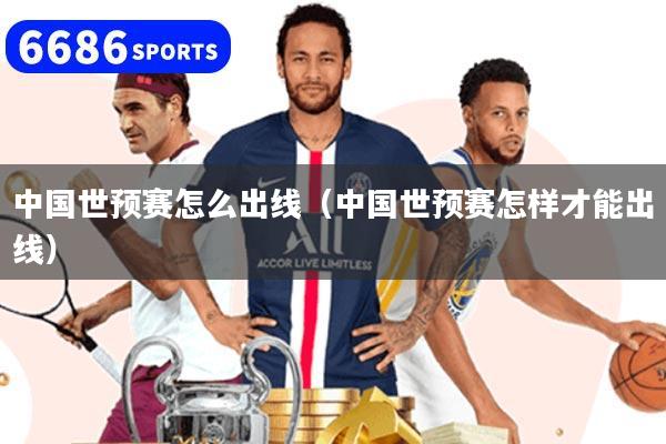 中國(guó)世預(yù)賽怎么出線（中國(guó)世預(yù)賽怎樣才能出線）