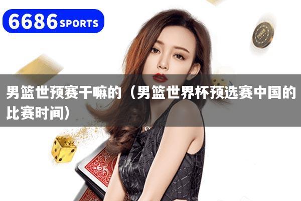 男籃世預(yù)賽干嘛的（男籃世界杯預(yù)選賽中國的比賽時間）