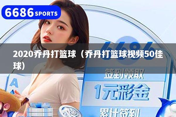 2020喬丹打籃球（喬丹打籃球視頻50佳球）