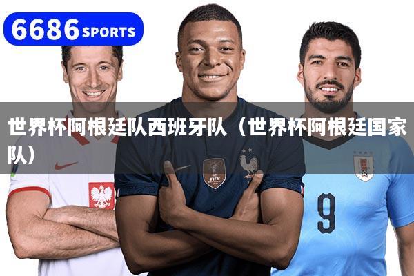 世界杯阿根廷隊西班牙隊（世界杯阿根廷國家隊）