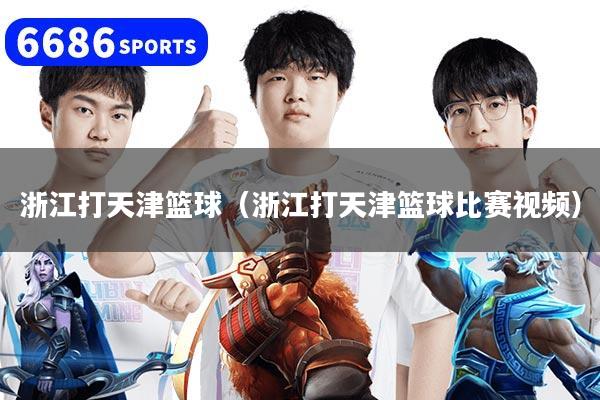 浙江打天津籃球（浙江打天津籃球比賽視頻）