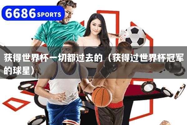 獲得世界杯一切都過去的（獲得過世界杯冠軍的球星）
