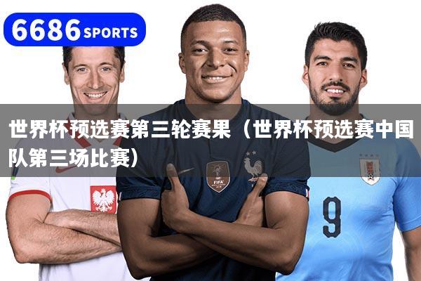世界杯預選賽第三輪賽果（世界杯預選賽中國隊第三場比賽）
